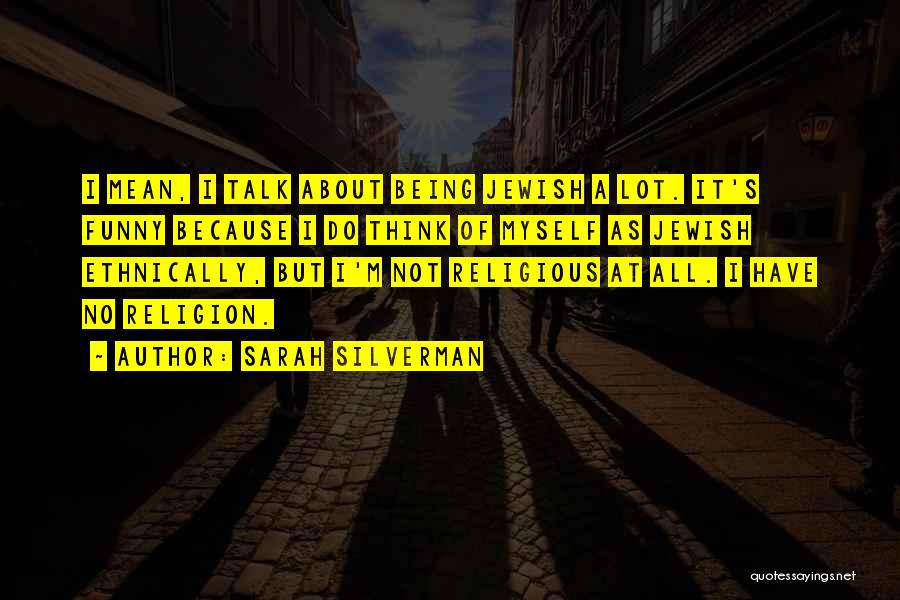 Sarah Silverman Quotes: I Mean, I Talk About Being Jewish A Lot. It's Funny Because I Do Think Of Myself As Jewish Ethnically,