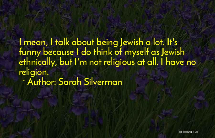 Sarah Silverman Quotes: I Mean, I Talk About Being Jewish A Lot. It's Funny Because I Do Think Of Myself As Jewish Ethnically,