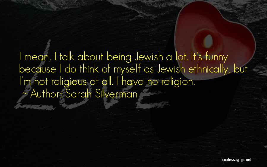 Sarah Silverman Quotes: I Mean, I Talk About Being Jewish A Lot. It's Funny Because I Do Think Of Myself As Jewish Ethnically,