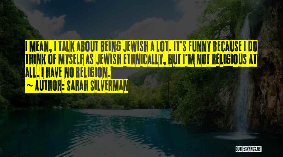 Sarah Silverman Quotes: I Mean, I Talk About Being Jewish A Lot. It's Funny Because I Do Think Of Myself As Jewish Ethnically,