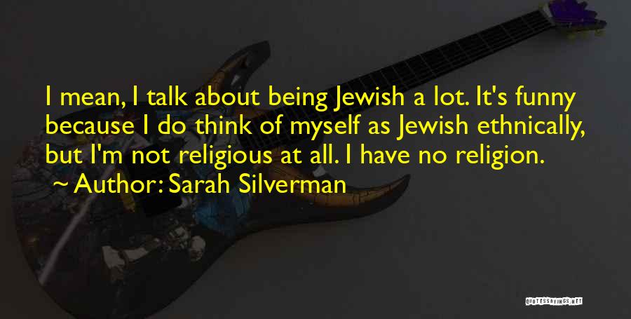 Sarah Silverman Quotes: I Mean, I Talk About Being Jewish A Lot. It's Funny Because I Do Think Of Myself As Jewish Ethnically,