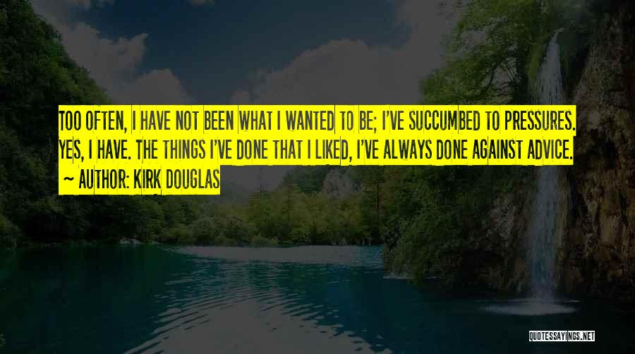 Kirk Douglas Quotes: Too Often, I Have Not Been What I Wanted To Be; I've Succumbed To Pressures. Yes, I Have. The Things