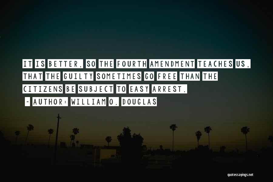 William O. Douglas Quotes: It Is Better, So The Fourth Amendment Teaches Us, That The Guilty Sometimes Go Free Than The Citizens Be Subject