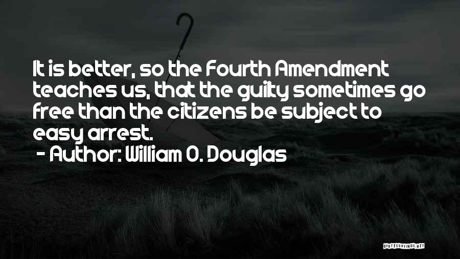 William O. Douglas Quotes: It Is Better, So The Fourth Amendment Teaches Us, That The Guilty Sometimes Go Free Than The Citizens Be Subject