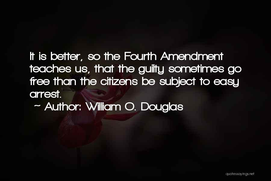 William O. Douglas Quotes: It Is Better, So The Fourth Amendment Teaches Us, That The Guilty Sometimes Go Free Than The Citizens Be Subject