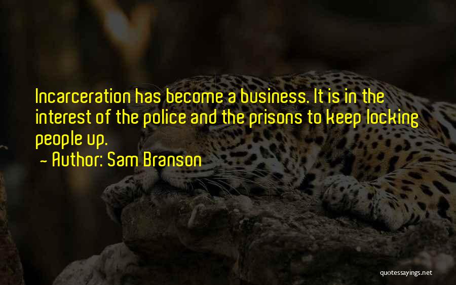 Sam Branson Quotes: Incarceration Has Become A Business. It Is In The Interest Of The Police And The Prisons To Keep Locking People