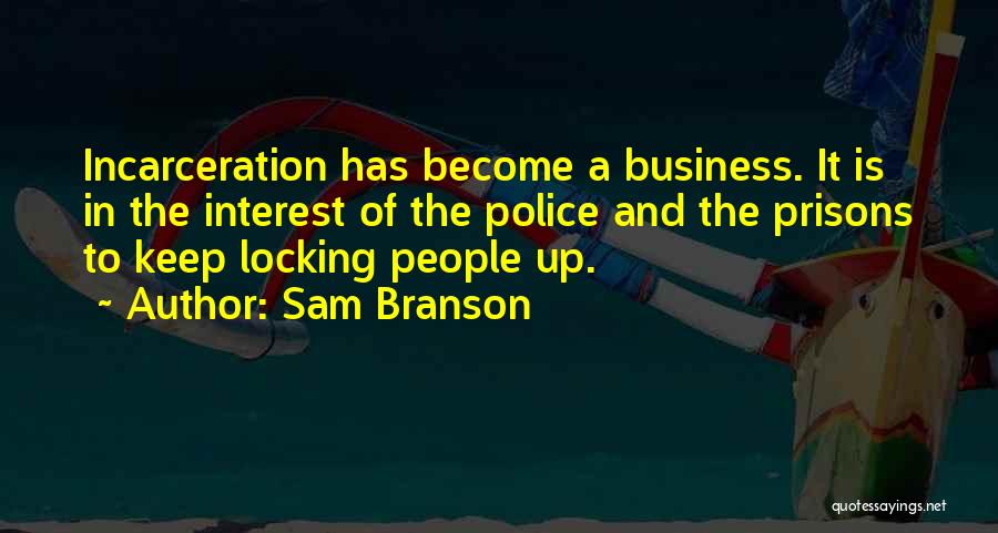 Sam Branson Quotes: Incarceration Has Become A Business. It Is In The Interest Of The Police And The Prisons To Keep Locking People