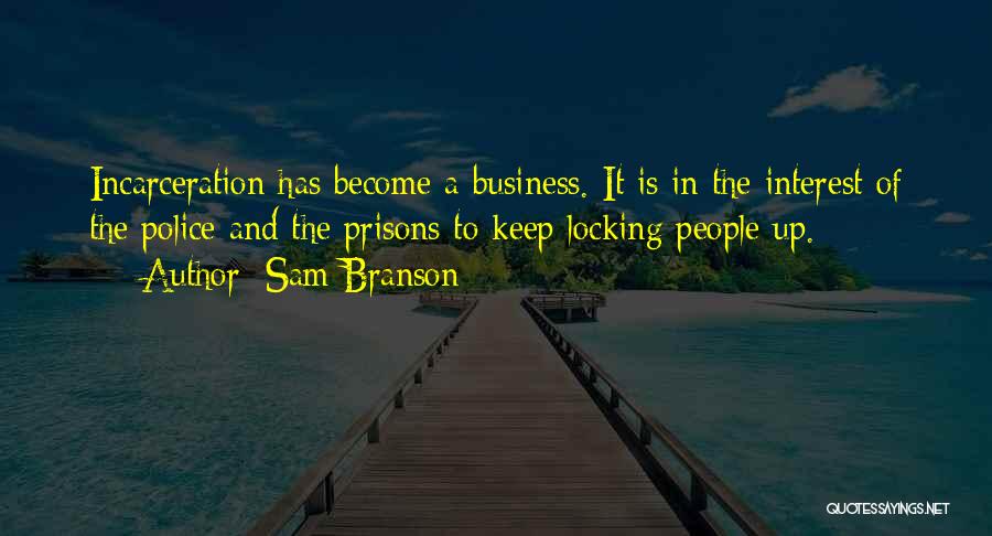 Sam Branson Quotes: Incarceration Has Become A Business. It Is In The Interest Of The Police And The Prisons To Keep Locking People