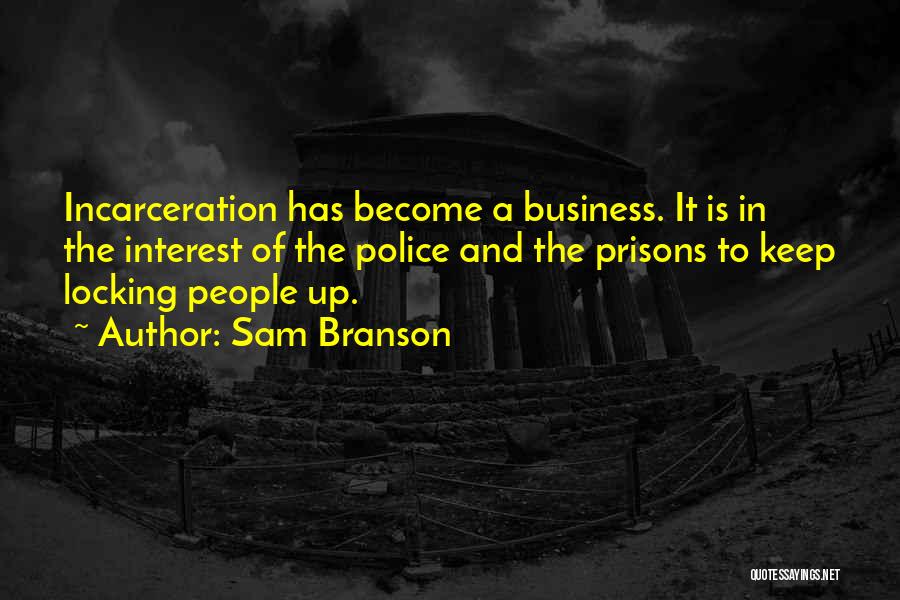 Sam Branson Quotes: Incarceration Has Become A Business. It Is In The Interest Of The Police And The Prisons To Keep Locking People