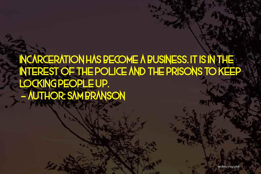 Sam Branson Quotes: Incarceration Has Become A Business. It Is In The Interest Of The Police And The Prisons To Keep Locking People