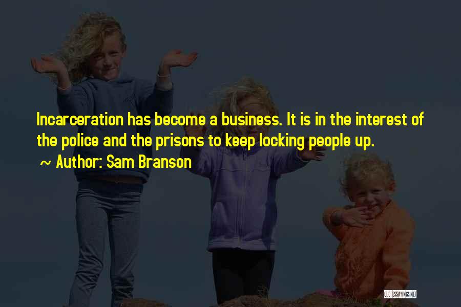 Sam Branson Quotes: Incarceration Has Become A Business. It Is In The Interest Of The Police And The Prisons To Keep Locking People