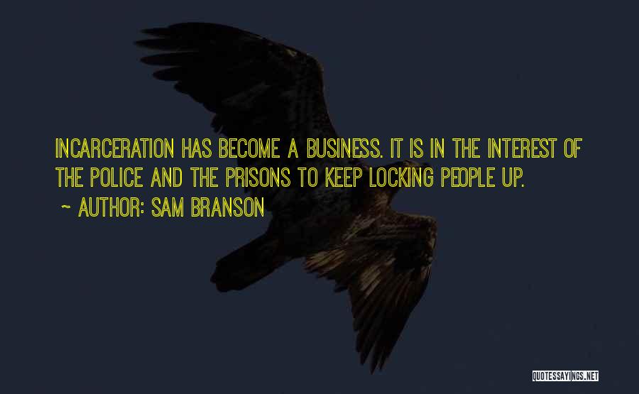 Sam Branson Quotes: Incarceration Has Become A Business. It Is In The Interest Of The Police And The Prisons To Keep Locking People