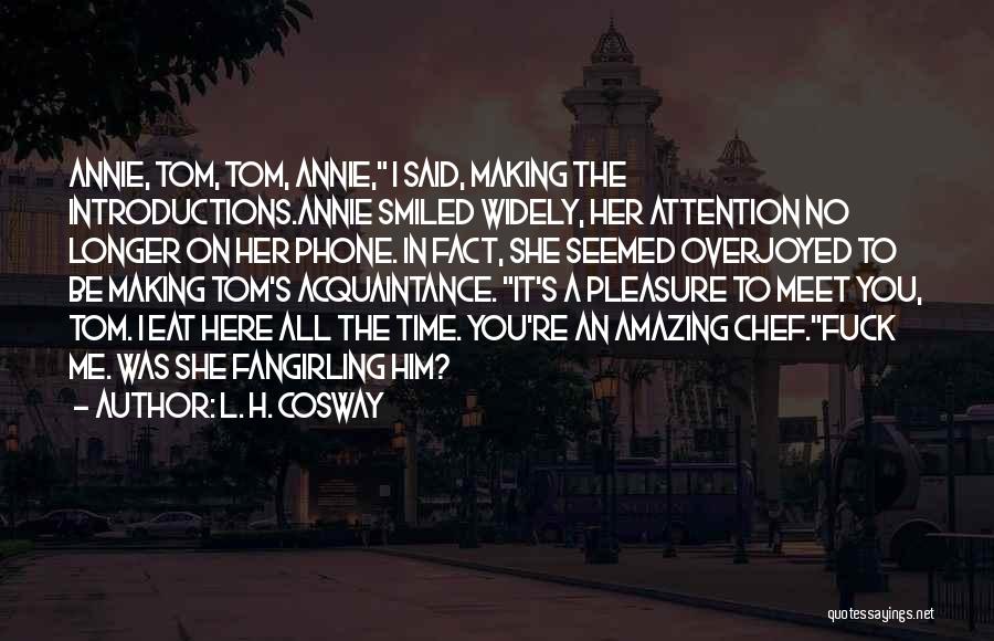 L. H. Cosway Quotes: Annie, Tom, Tom, Annie, I Said, Making The Introductions.annie Smiled Widely, Her Attention No Longer On Her Phone. In Fact,