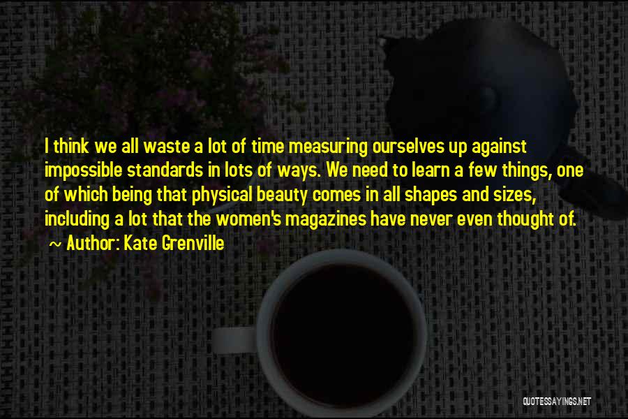 Kate Grenville Quotes: I Think We All Waste A Lot Of Time Measuring Ourselves Up Against Impossible Standards In Lots Of Ways. We