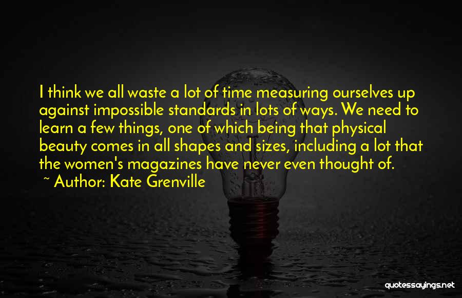 Kate Grenville Quotes: I Think We All Waste A Lot Of Time Measuring Ourselves Up Against Impossible Standards In Lots Of Ways. We