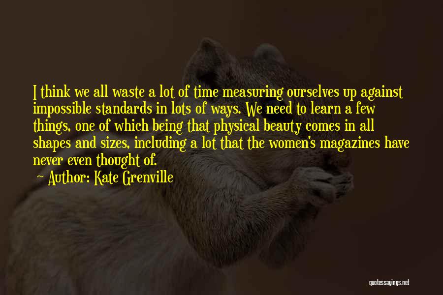 Kate Grenville Quotes: I Think We All Waste A Lot Of Time Measuring Ourselves Up Against Impossible Standards In Lots Of Ways. We