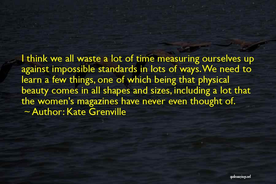 Kate Grenville Quotes: I Think We All Waste A Lot Of Time Measuring Ourselves Up Against Impossible Standards In Lots Of Ways. We