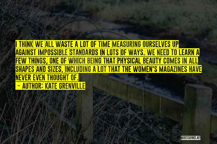 Kate Grenville Quotes: I Think We All Waste A Lot Of Time Measuring Ourselves Up Against Impossible Standards In Lots Of Ways. We