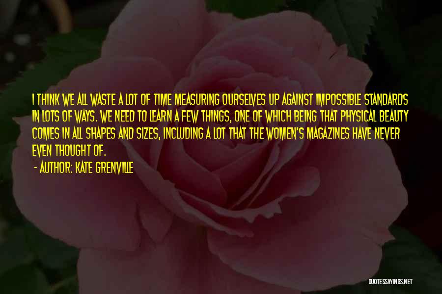 Kate Grenville Quotes: I Think We All Waste A Lot Of Time Measuring Ourselves Up Against Impossible Standards In Lots Of Ways. We