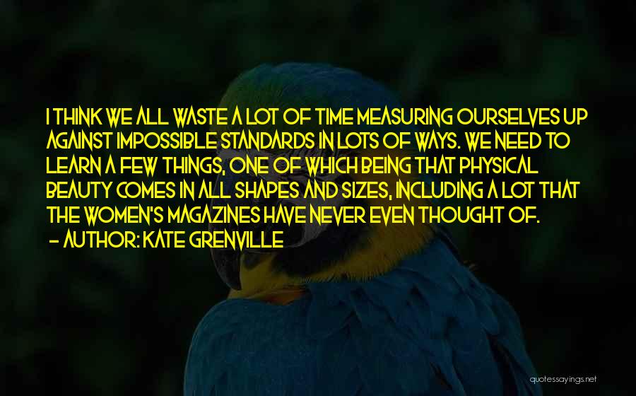 Kate Grenville Quotes: I Think We All Waste A Lot Of Time Measuring Ourselves Up Against Impossible Standards In Lots Of Ways. We