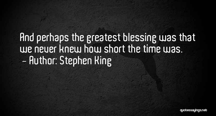 Stephen King Quotes: And Perhaps The Greatest Blessing Was That We Never Knew How Short The Time Was.