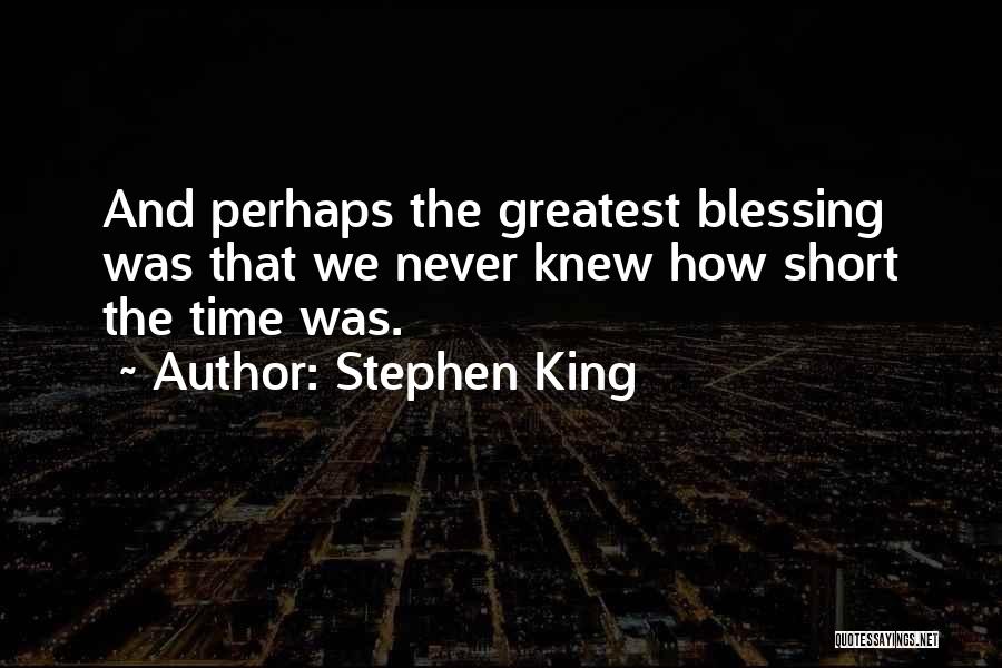 Stephen King Quotes: And Perhaps The Greatest Blessing Was That We Never Knew How Short The Time Was.