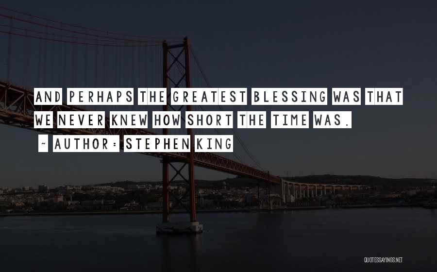 Stephen King Quotes: And Perhaps The Greatest Blessing Was That We Never Knew How Short The Time Was.