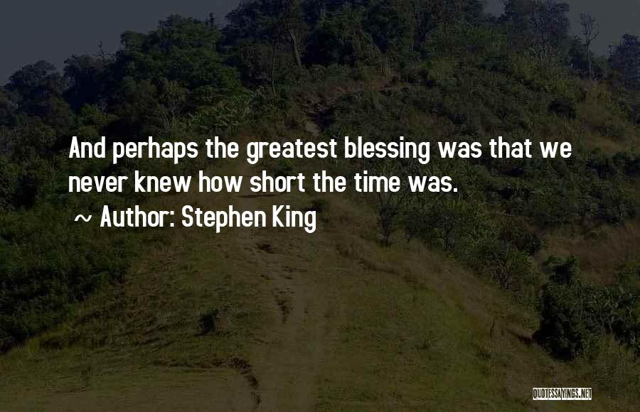 Stephen King Quotes: And Perhaps The Greatest Blessing Was That We Never Knew How Short The Time Was.