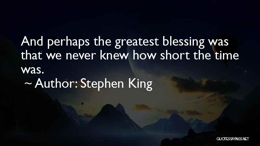 Stephen King Quotes: And Perhaps The Greatest Blessing Was That We Never Knew How Short The Time Was.