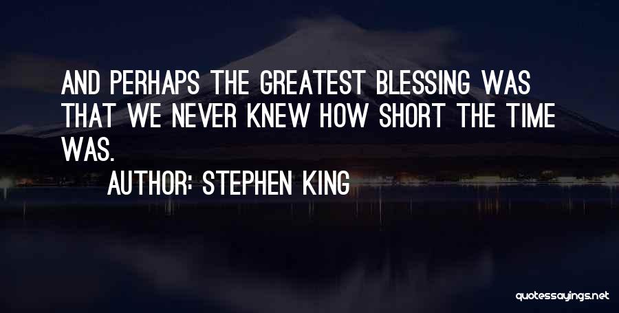 Stephen King Quotes: And Perhaps The Greatest Blessing Was That We Never Knew How Short The Time Was.