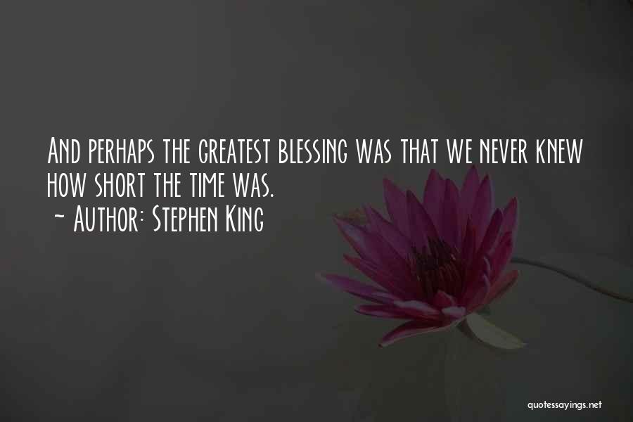 Stephen King Quotes: And Perhaps The Greatest Blessing Was That We Never Knew How Short The Time Was.