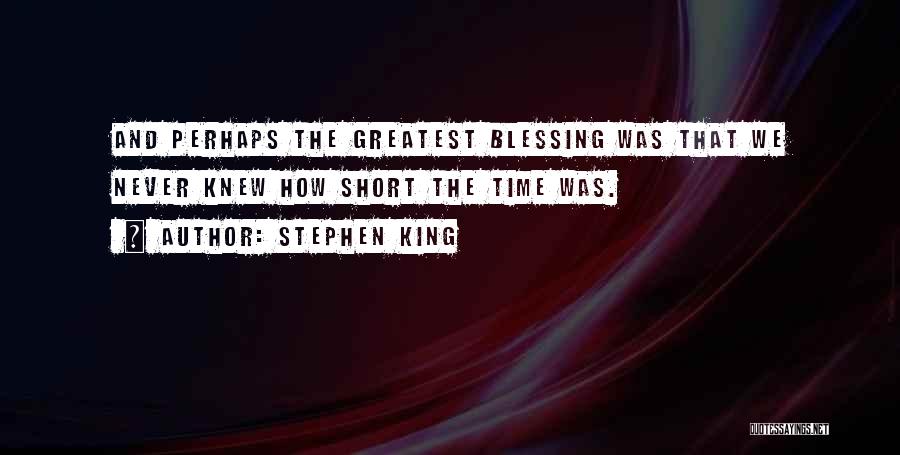 Stephen King Quotes: And Perhaps The Greatest Blessing Was That We Never Knew How Short The Time Was.