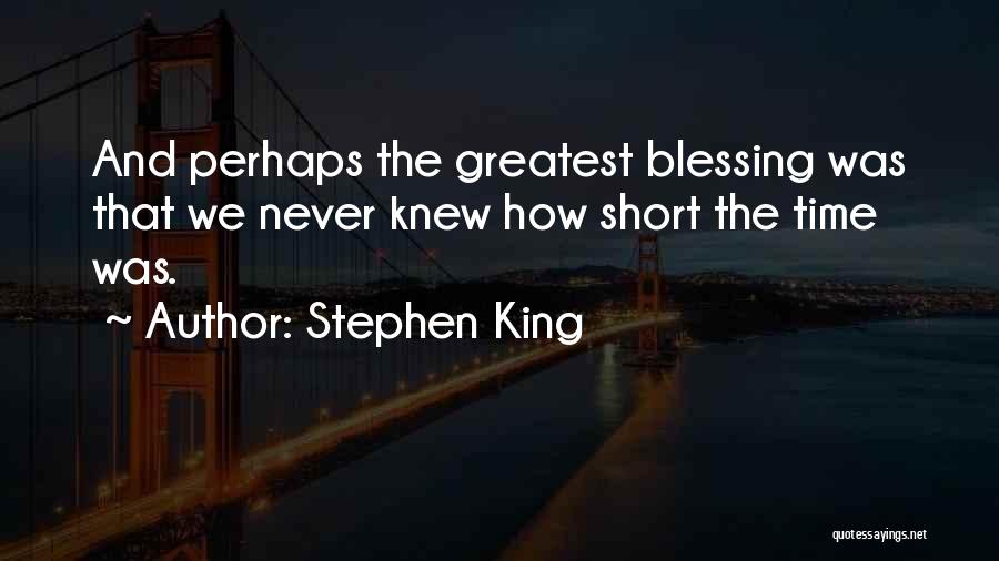 Stephen King Quotes: And Perhaps The Greatest Blessing Was That We Never Knew How Short The Time Was.