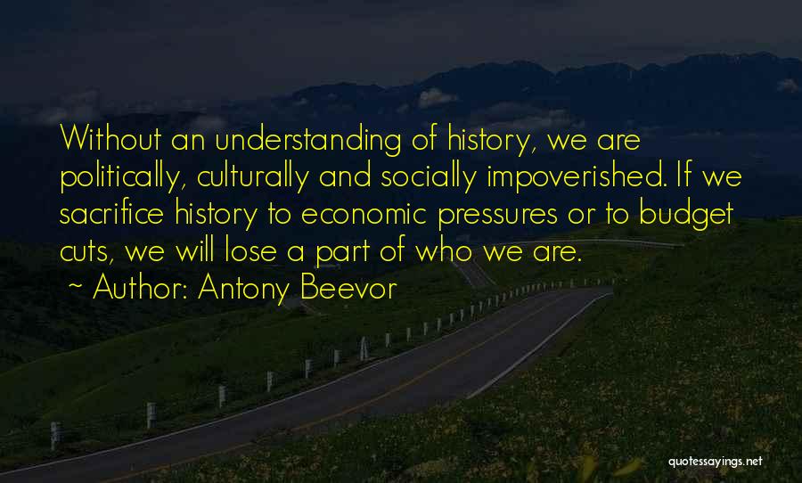 Antony Beevor Quotes: Without An Understanding Of History, We Are Politically, Culturally And Socially Impoverished. If We Sacrifice History To Economic Pressures Or