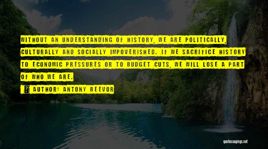 Antony Beevor Quotes: Without An Understanding Of History, We Are Politically, Culturally And Socially Impoverished. If We Sacrifice History To Economic Pressures Or