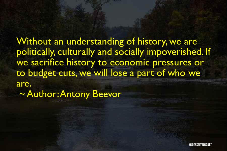 Antony Beevor Quotes: Without An Understanding Of History, We Are Politically, Culturally And Socially Impoverished. If We Sacrifice History To Economic Pressures Or