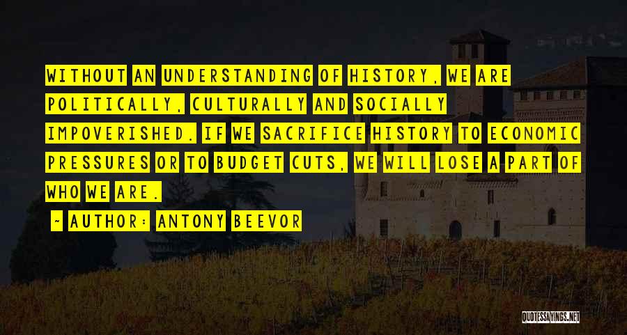 Antony Beevor Quotes: Without An Understanding Of History, We Are Politically, Culturally And Socially Impoverished. If We Sacrifice History To Economic Pressures Or