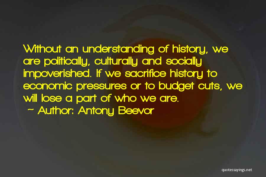 Antony Beevor Quotes: Without An Understanding Of History, We Are Politically, Culturally And Socially Impoverished. If We Sacrifice History To Economic Pressures Or