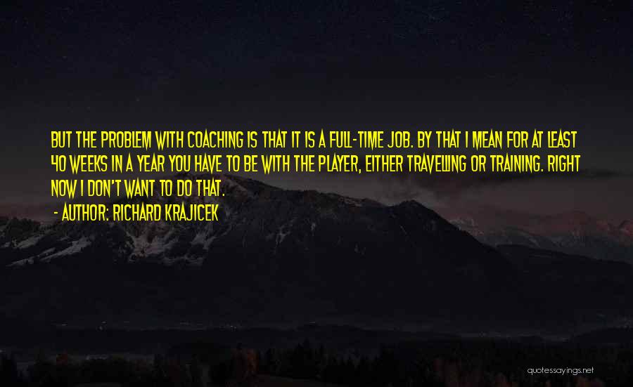 Richard Krajicek Quotes: But The Problem With Coaching Is That It Is A Full-time Job. By That I Mean For At Least 40