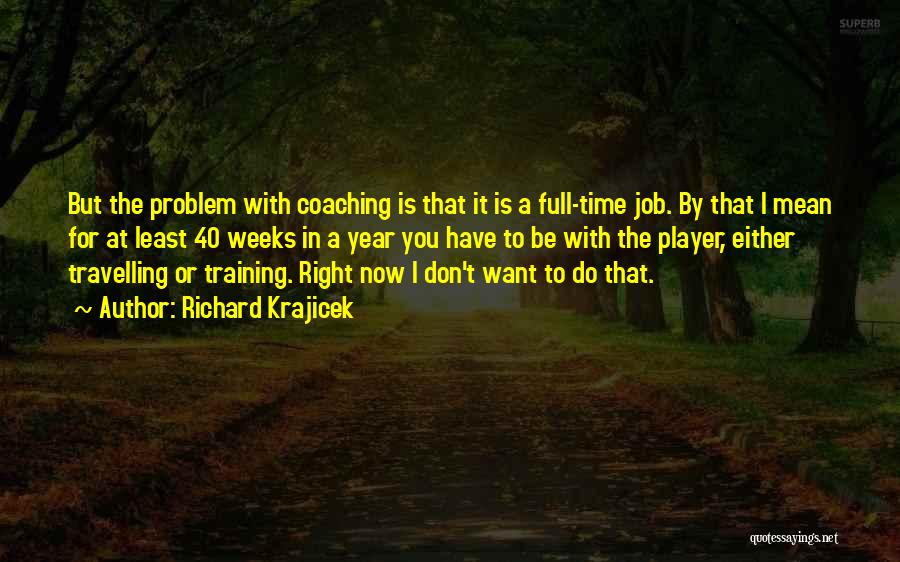 Richard Krajicek Quotes: But The Problem With Coaching Is That It Is A Full-time Job. By That I Mean For At Least 40