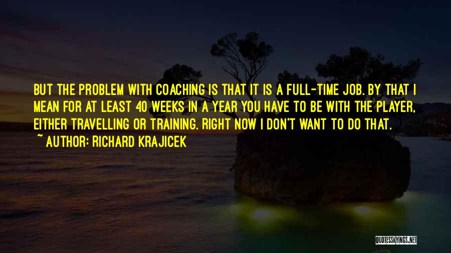 Richard Krajicek Quotes: But The Problem With Coaching Is That It Is A Full-time Job. By That I Mean For At Least 40