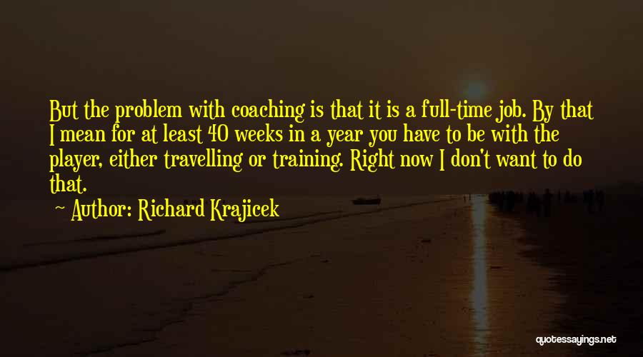 Richard Krajicek Quotes: But The Problem With Coaching Is That It Is A Full-time Job. By That I Mean For At Least 40