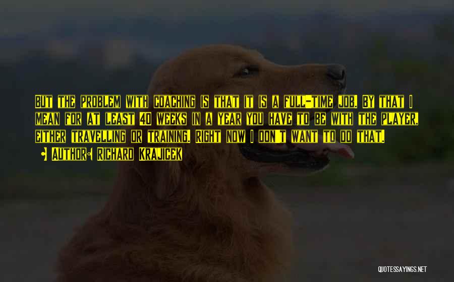 Richard Krajicek Quotes: But The Problem With Coaching Is That It Is A Full-time Job. By That I Mean For At Least 40
