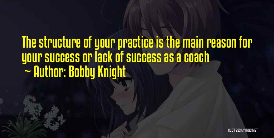 Bobby Knight Quotes: The Structure Of Your Practice Is The Main Reason For Your Success Or Lack Of Success As A Coach