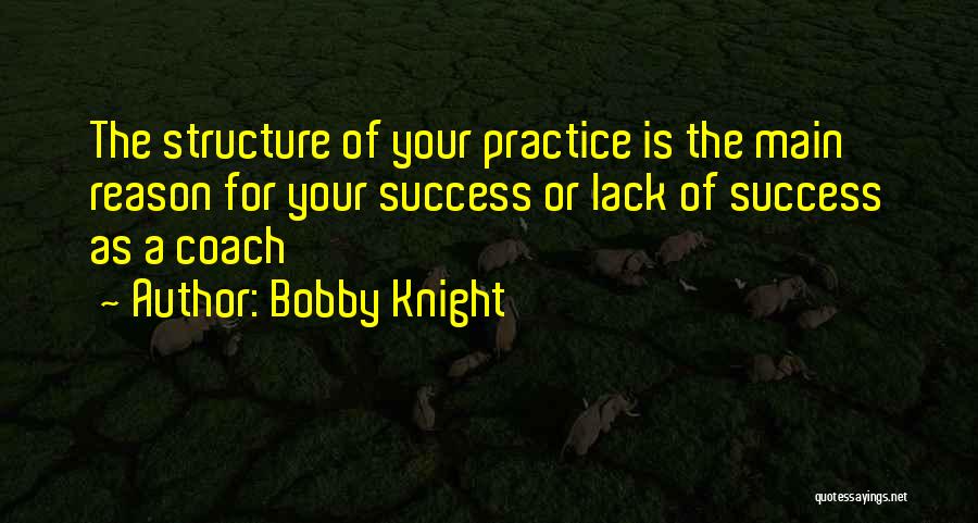 Bobby Knight Quotes: The Structure Of Your Practice Is The Main Reason For Your Success Or Lack Of Success As A Coach