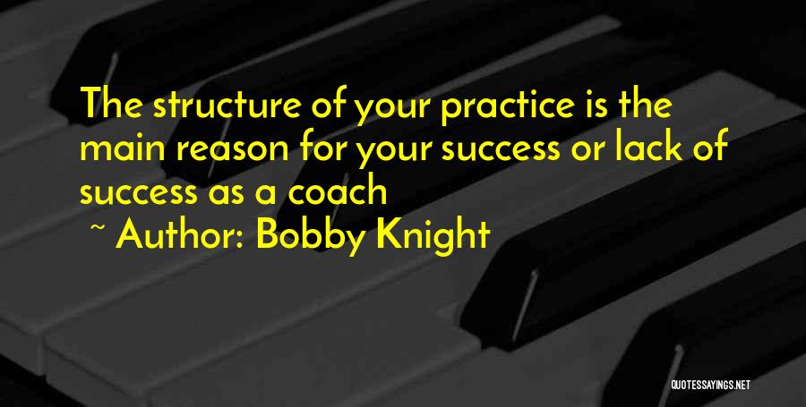 Bobby Knight Quotes: The Structure Of Your Practice Is The Main Reason For Your Success Or Lack Of Success As A Coach