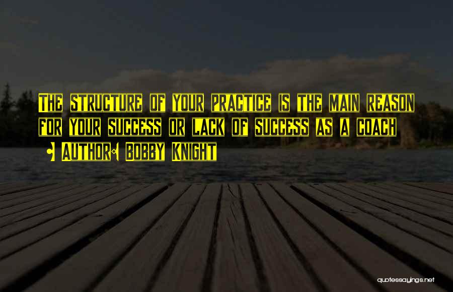 Bobby Knight Quotes: The Structure Of Your Practice Is The Main Reason For Your Success Or Lack Of Success As A Coach