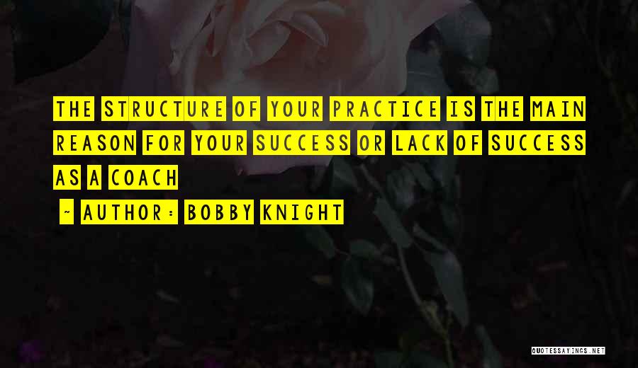 Bobby Knight Quotes: The Structure Of Your Practice Is The Main Reason For Your Success Or Lack Of Success As A Coach