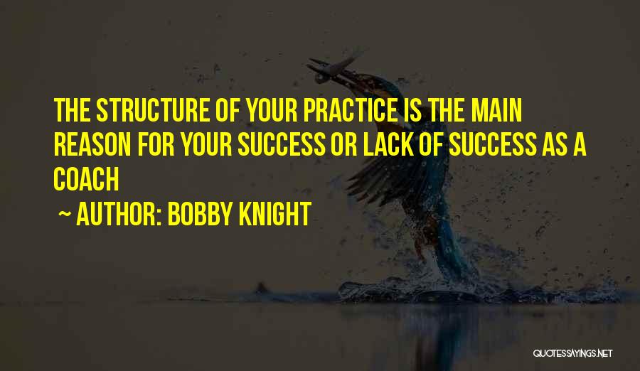 Bobby Knight Quotes: The Structure Of Your Practice Is The Main Reason For Your Success Or Lack Of Success As A Coach