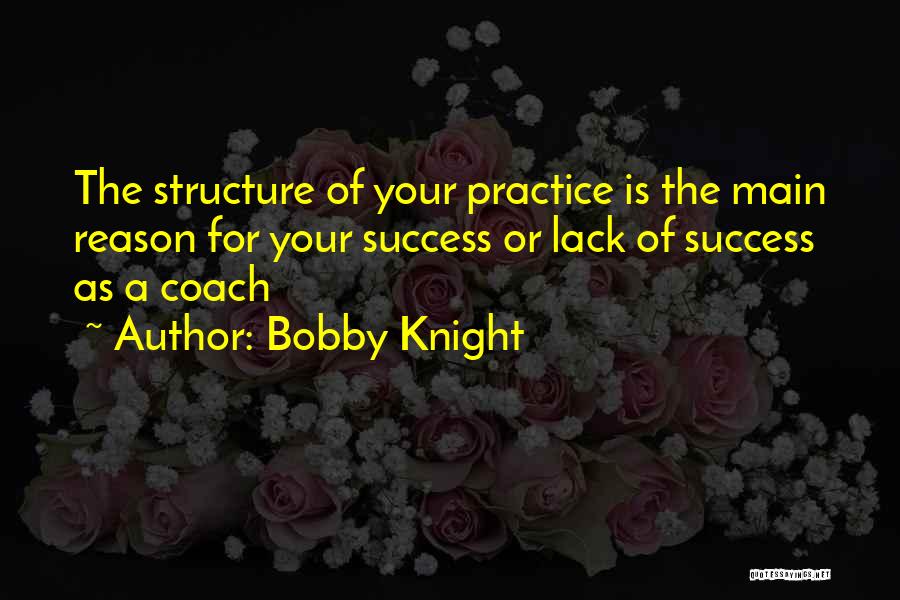 Bobby Knight Quotes: The Structure Of Your Practice Is The Main Reason For Your Success Or Lack Of Success As A Coach